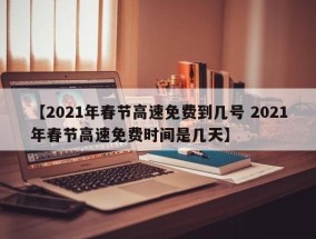 【2021年春节高速免费到几号 2021年春节高速免费时间是几天】